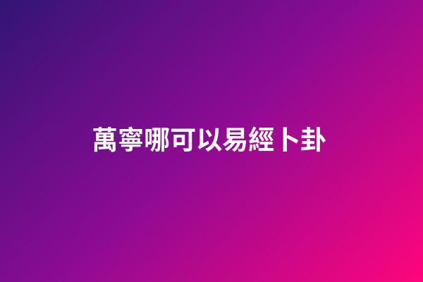 萬寧哪可以易經卜卦 (南寧易經協會)-第1張-觀點-玄機派